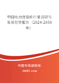 中国电池连接件行业调研与发展前景报告（2024-2030年）