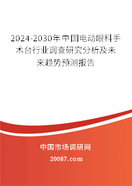 2024-2030年中国电动眼科手术台行业调查研究分析及未来趋势预测报告