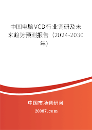 中国电脑VCD行业调研及未来趋势预测报告（2024-2030年）