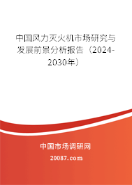 中国风力灭火机市场研究与发展前景分析报告（2024-2030年）