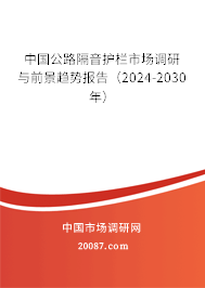 中国公路隔音护栏市场调研与前景趋势报告（2024-2030年）