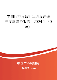 中国化疗设备行业深度调研与发展趋势报告（2024-2030年）