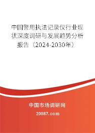 中国警用执法记录仪行业现状深度调研与发展趋势分析报告（2024-2030年）