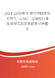 2024-2030年全球与中国液化天然气（LNG）运输船行业发展研究及前景趋势分析报告