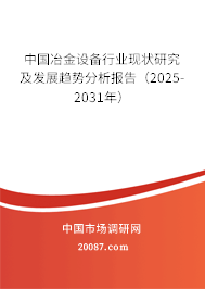 中国冶金设备行业现状研究及发展趋势分析报告(2025-2031年) 中国冶金设备行业现状研究及发展趋势分析报告(2025-2031年)
