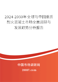 2024-2030年全球与中国重质耐火混凝土市场全面调研与发展趋势分析报告