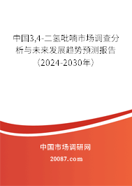 中国3,4-二氢吡喃市场调查分析与未来发展趋势预测报告（2024-2030年）