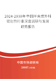 2024-2030年中国半合成外科密封剂行业深度调研与发展趋势报告