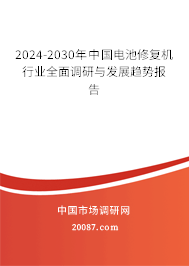 2024-2030年中国电池修复机行业全面调研与发展趋势报告