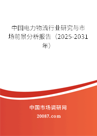 中国电力物流行业研究与市场前景分析报告(2025-2031年) 中国电力物流行业研究与市场前景分析报告(2025-2031年)