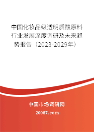 中国化妆品级透明质酸原料行业发展深度调研及未来趋势报告（2023-2029年）