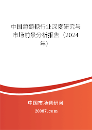 中国葡萄糖行业深度研究与市场前景分析报告（2024年）