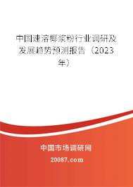 中国速溶椰浆粉行业调研及发展趋势预测报告（2023年）