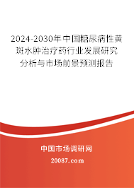 2024-2030年中国糖尿病性黄斑水肿治疗药行业发展研究分析与市场前景预测报告