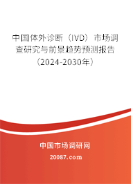 中国体外诊断（IVD）市场调查研究与前景趋势预测报告（2024-2030年）