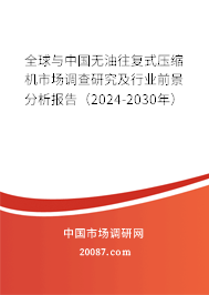 全球与中国无油往复式压缩机市场调查研究及行业前景分析报告（2024-2030年）