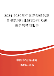 2024-2030年中国新型硅钙复合脱氧剂行业研究分析及未来走势预测报告