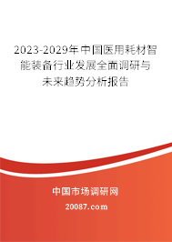 2023-2029年中国医用耗材智能装备行业发展全面调研与未来趋势分析报告