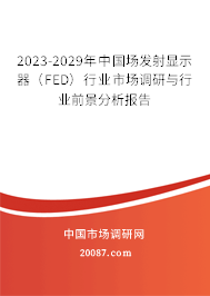 2023-2029年中国场发射显示器（FED）行业市场调研与行业前景分析报告