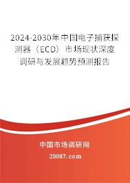 2024-2030年中国电子捕获探测器（ECD）市场现状深度调研与发展趋势预测报告