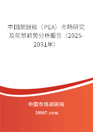 中国聚醚胺(PEA)市场研究及前景趋势分析报告(2025-2031年) 中国聚醚胺(PEA)市场研究及前景趋势分析报告(2025-2031年)