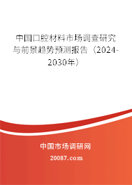 中国口腔材料市场调查研究与前景趋势预测报告（2024-2030年）