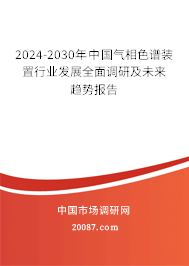 2024-2030年中国气相色谱装置行业发展全面调研及未来趋势报告