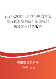 2024-2030年全球与中国太阳能光伏发电系统行业研究分析及前景趋势报告