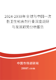 2024-2030年全球与中国一次性卫生粘合剂行业深度调研与发展趋势分析报告