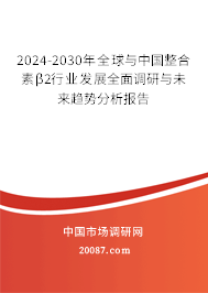 2024-2030年全球与中国整合素β2行业发展全面调研与未来趋势分析报告