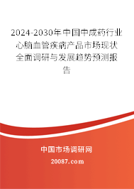 2024-2030年中国中成药行业心脑血管疾病产品市场现状全面调研与发展趋势预测报告