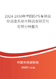 2024-2030年中国GPS车辆监控调度系统市场调查研究与前景分析报告