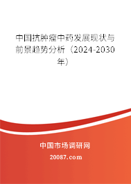 中国抗肿瘤中药发展现状与前景趋势分析（2024-2030年）