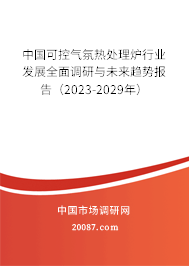中国可控气氛热处理炉行业发展全面调研与未来趋势报告(2023-2029年) 中国可控气氛热处理炉行业发展全面调研与未来趋势报告(2023-2029年)