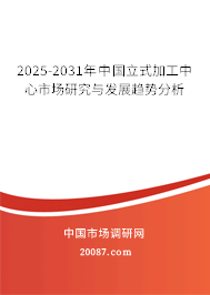 2025-2031年中国立式加工中心市场研究与发展趋势分析 2025-2031年中国立式加工中心市场研究与发展趋势分析