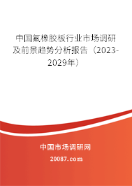 中国氟橡胶板行业市场调研及前景趋势分析报告（2023-2029年）