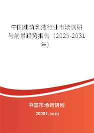 中国建筑乳液行业市场调研与前景趋势报告(2025-2031年) 中国建筑乳液行业市场调研与前景趋势报告(2025-2031年)