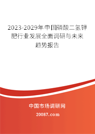 2023-2029年中国磷酸二氢钾肥行业发展全面调研与未来趋势报告