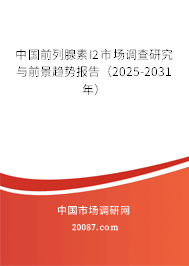 中国前列腺素I2市场调查研究与前景趋势报告(2025-2031年) 中国前列腺素I2市场调查研究与前景趋势报告(2025-2031年)