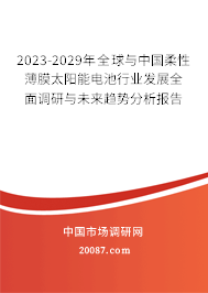 2023-2029年全球与中国柔性薄膜太阳能电池行业发展全面调研与未来趋势分析报告