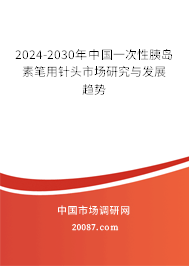 2024-2030年中国一次性胰岛素笔用针头市场研究与发展趋势