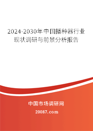 2024-2030年中国播种器行业现状调研与前景分析报告