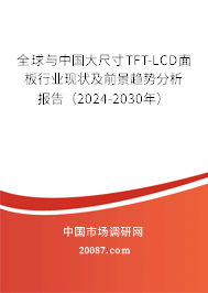 全球与中国大尺寸TFT-LCD面板行业现状及前景趋势分析报告（2024-2030年）