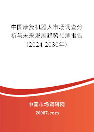 中国康复机器人市场调查分析与未来发展趋势预测报告（2024-2030年）