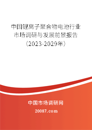 中国锂离子聚合物电池行业市场调研与发展前景报告（2023-2029年）