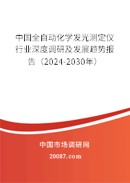 中国全自动化学发光测定仪行业深度调研及发展趋势报告（2024-2030年）