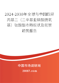 2024-2030年全球与中国四异丙基二（二辛基亚磷酸酰氧基）钛酸酯市场现状及前景趋势报告