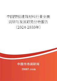 中国塑胶建筑材料行业全面调研与发展趋势分析报告（2024-2030年）