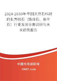 2024-2030年中国天然石料制的长方砌石（路缘石、扁平石）行业发展全面调研与未来趋势报告