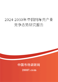 2024-2030年中国刹车壳产业竞争态势研究报告